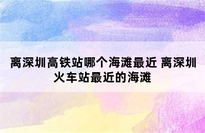 离深圳高铁站哪个海滩最近 离深圳火车站最近的海滩